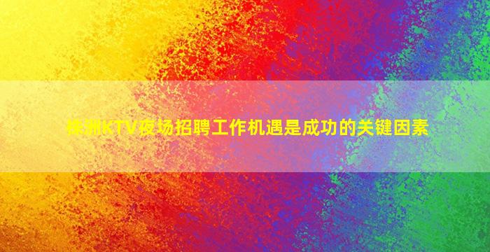 株洲KTV夜场招聘工作机遇是成功的关键因素